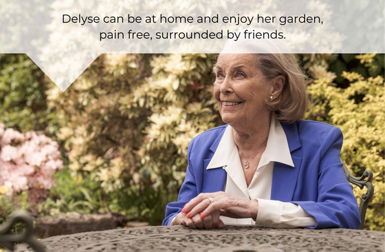 Delyse can be at home and enjoy her garden, pain free, surrounded by friends.